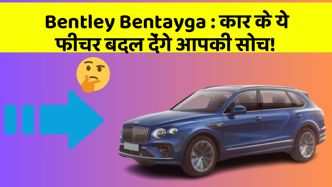 Bentley Bentayga : कार के ये फीचर बदल देंगे आपकी सोच!