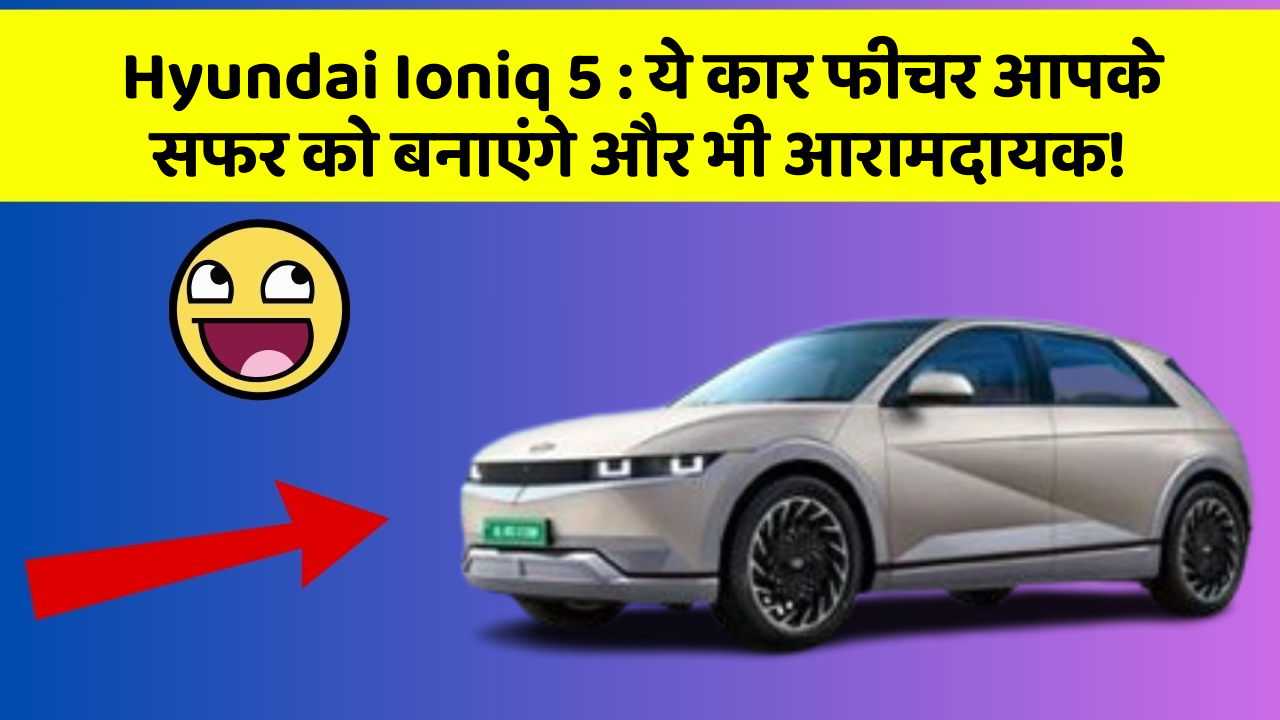 Hyundai Ioniq 5 : ये कार फीचर आपके सफर को बनाएंगे और भी आरामदायक!