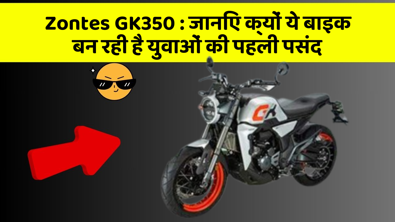 Zontes GK350 : जानिए क्यों ये बाइक बन रही है युवाओं की पहली पसंद