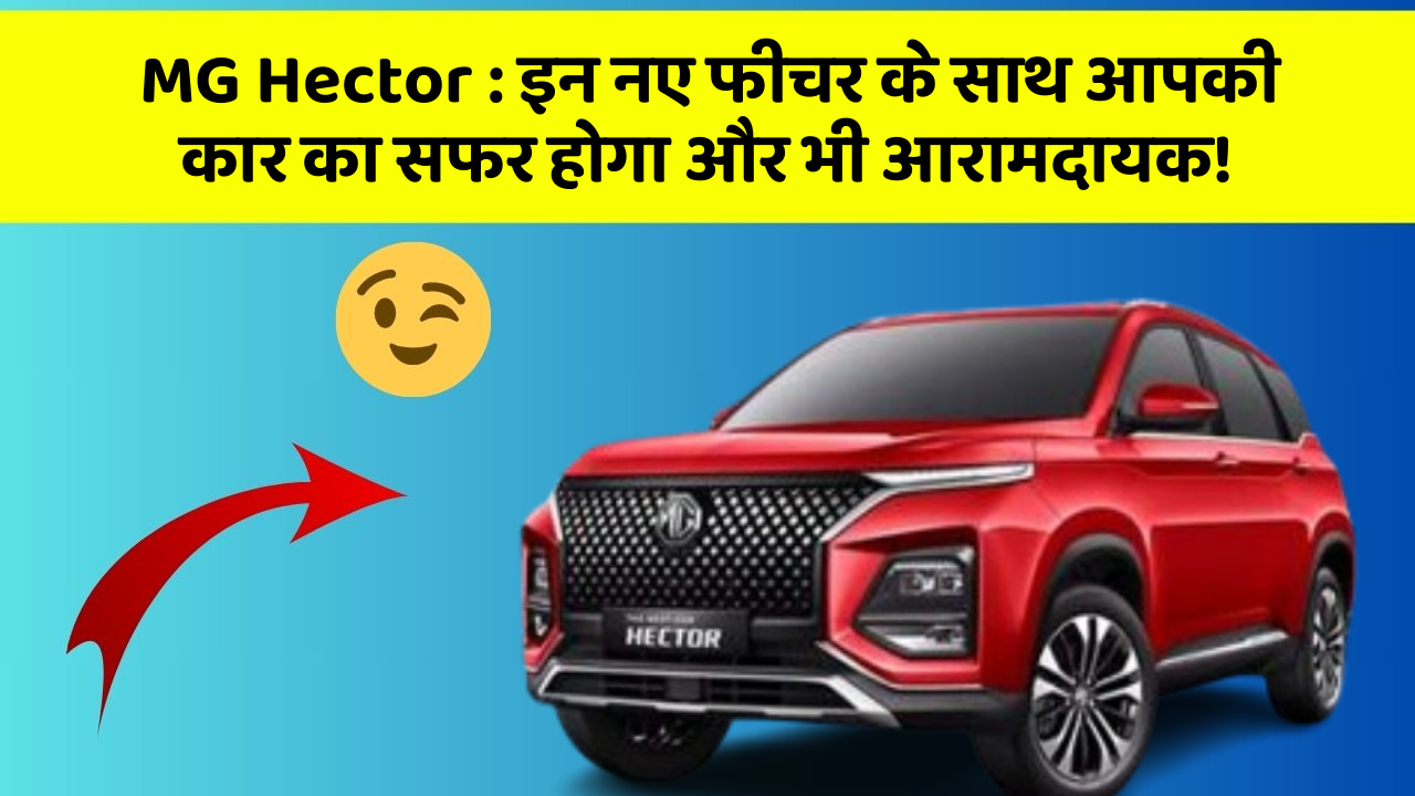MG Hector:इन नए फीचर के साथ आपकी कार का सफर होगा और भी आरामदायक!