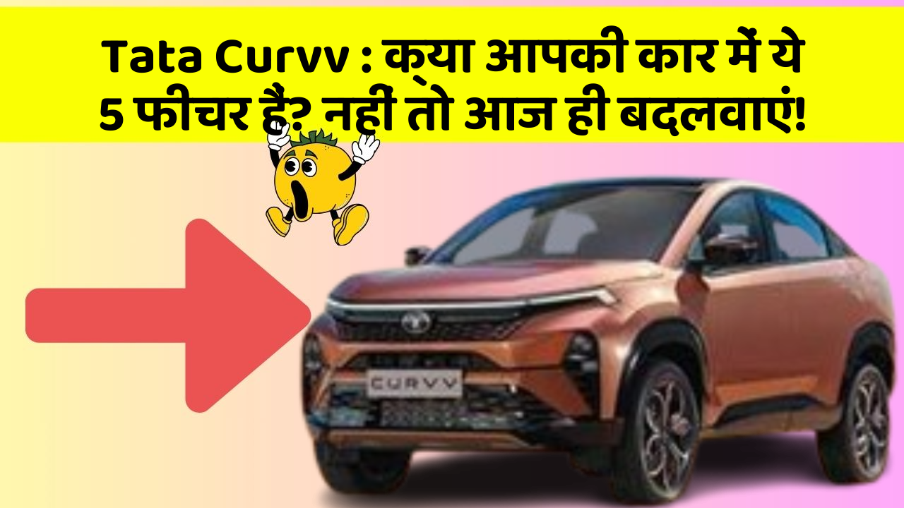 Tata Curvv:क्या आपकी कार में ये 5 फीचर हैं? नहीं तो आज ही बदलवाएं!