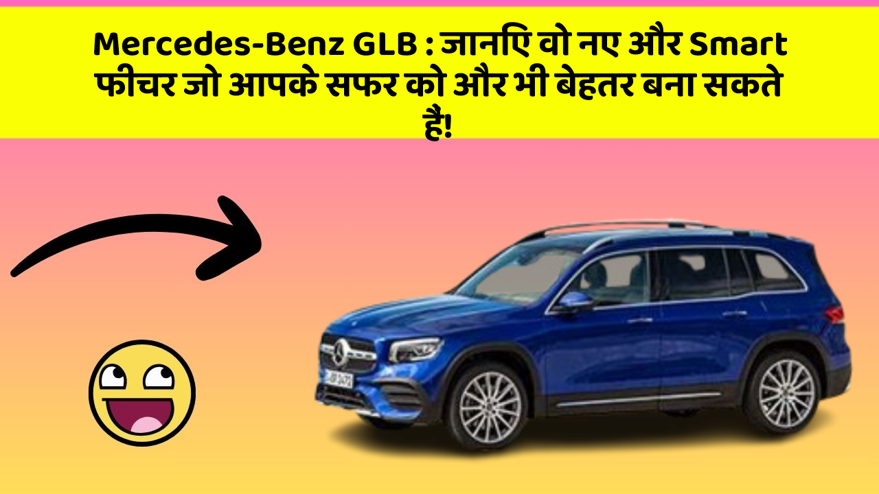 Mercedes-Benz GLB : जानिए वो नए और Smart फीचर जो आपके सफर को और भी बेहतर बना सकते हैं!