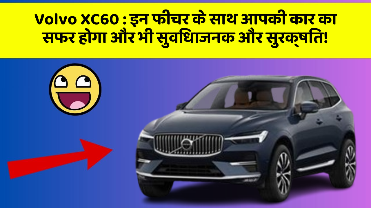Volvo XC60 : इन फीचर के साथ आपकी कार का सफर होगा और भी सुविधाजनक और सुरक्षित!