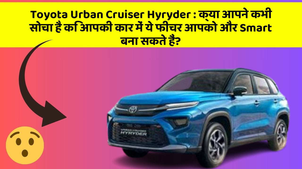 Toyota Urban Cruiser Hyryder: क्या आपने कभी सोचा है कि आपकी कार में ये फीचर आपको और Smart बना सकते हैं?