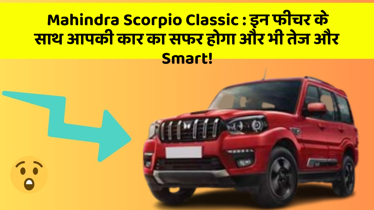 Mahindra Scorpio Classic : इन फीचर के साथ आपकी कार का सफर होगा और भी तेज और Smart!