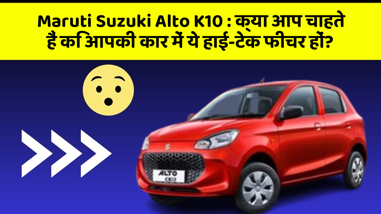 Maruti Suzuki Alto K10 : क्या आप चाहते हैं कि आपकी कार में ये हाई-टेक फीचर हों?