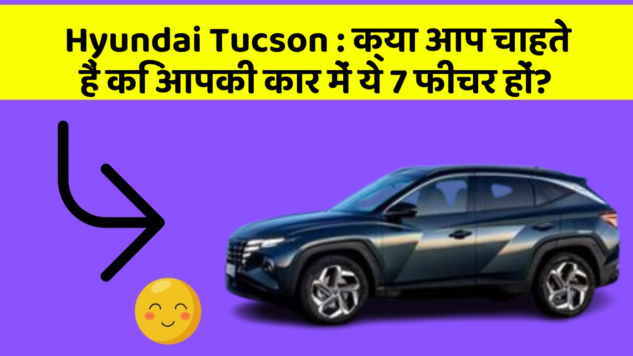Hyundai Tucson:क्या आप चाहते हैं कि आपकी कार में ये 7 फीचर हों?