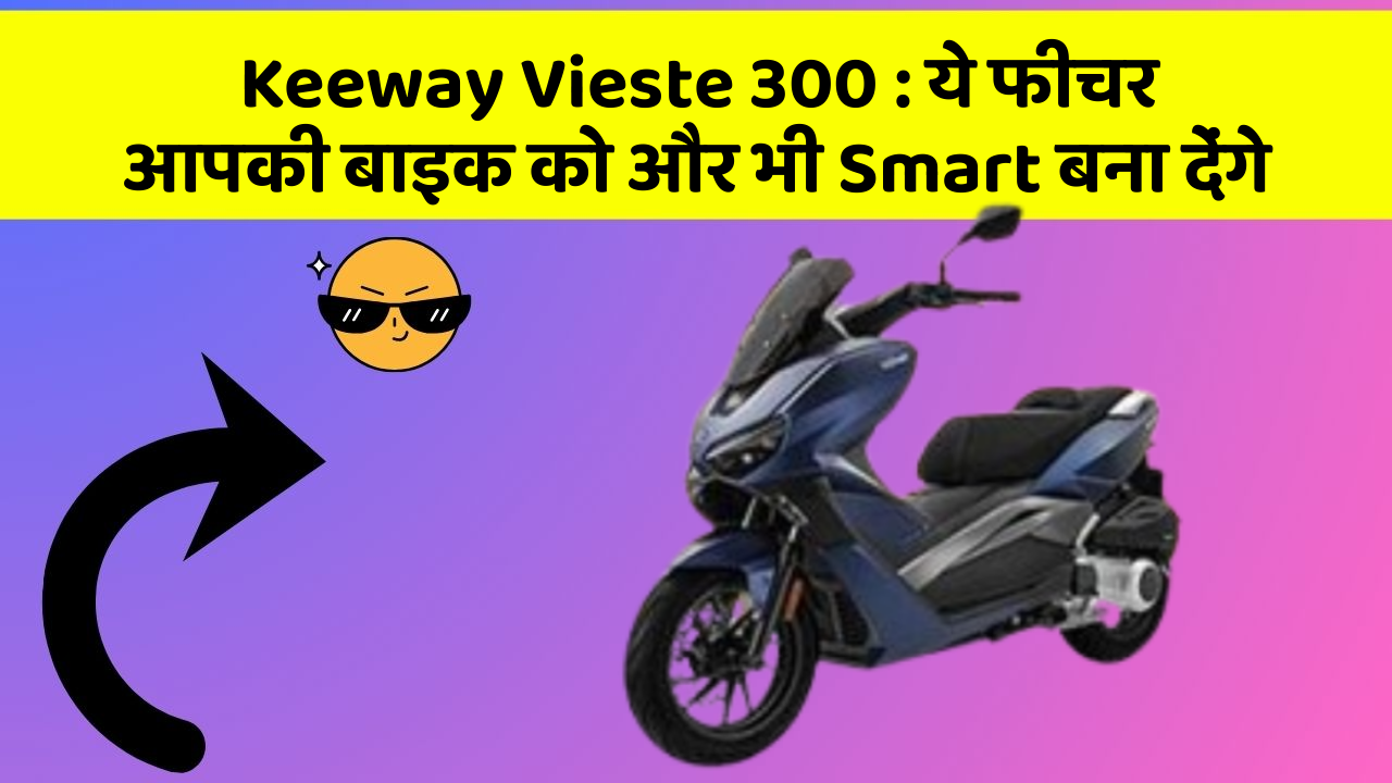 Keeway Vieste 300 : ये फीचर आपकी बाइक को और भी Smart बना देंगे