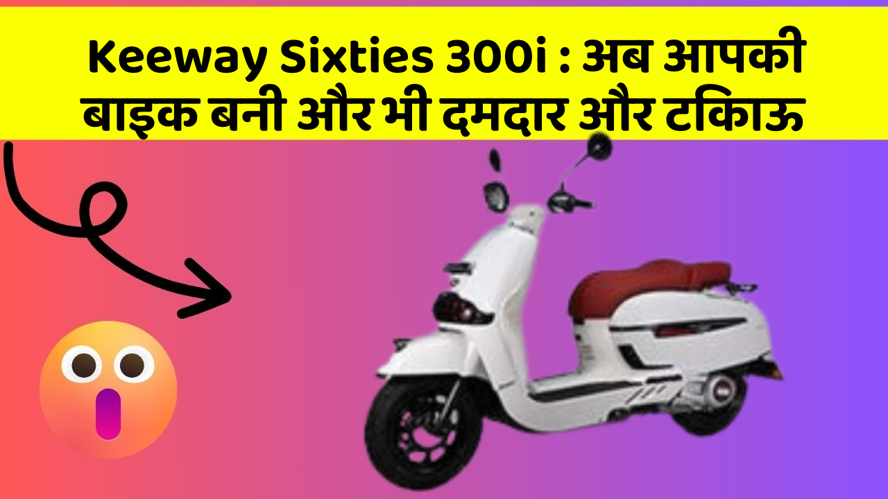 Keeway Sixties 300i : अब आपकी बाइक बनी और भी दमदार और टिकाऊ
