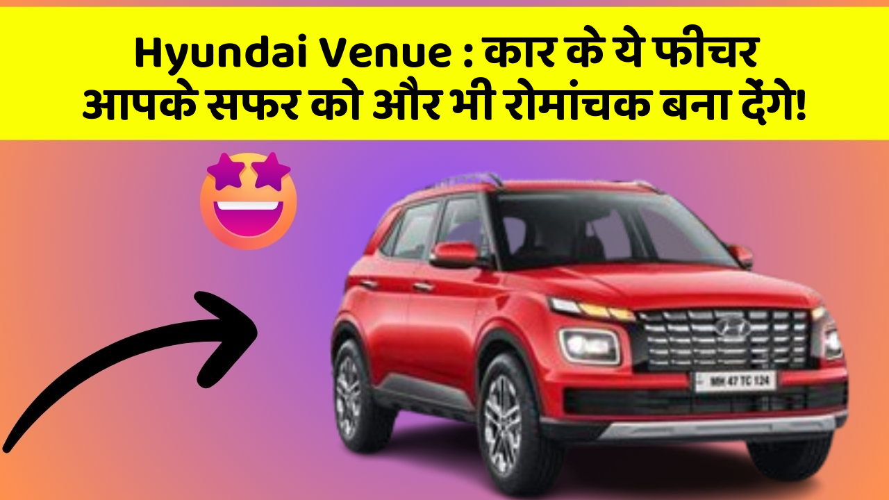 Hyundai Venue : कार के ये फीचर आपके सफर को और भी रोमांचक बना देंगे!