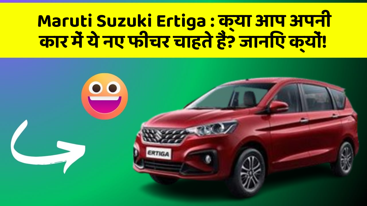 Maruti Suzuki Ertiga : क्या आप अपनी कार में ये नए फीचर चाहते हैं? जानिए क्यों!