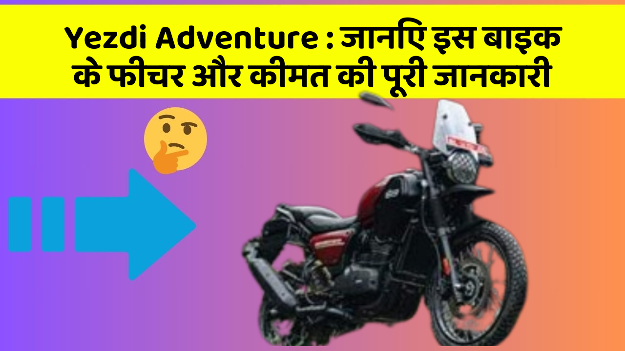 Yezdi Adventure : जानिए इस बाइक के फीचर और कीमत की पूरी जानकारी
