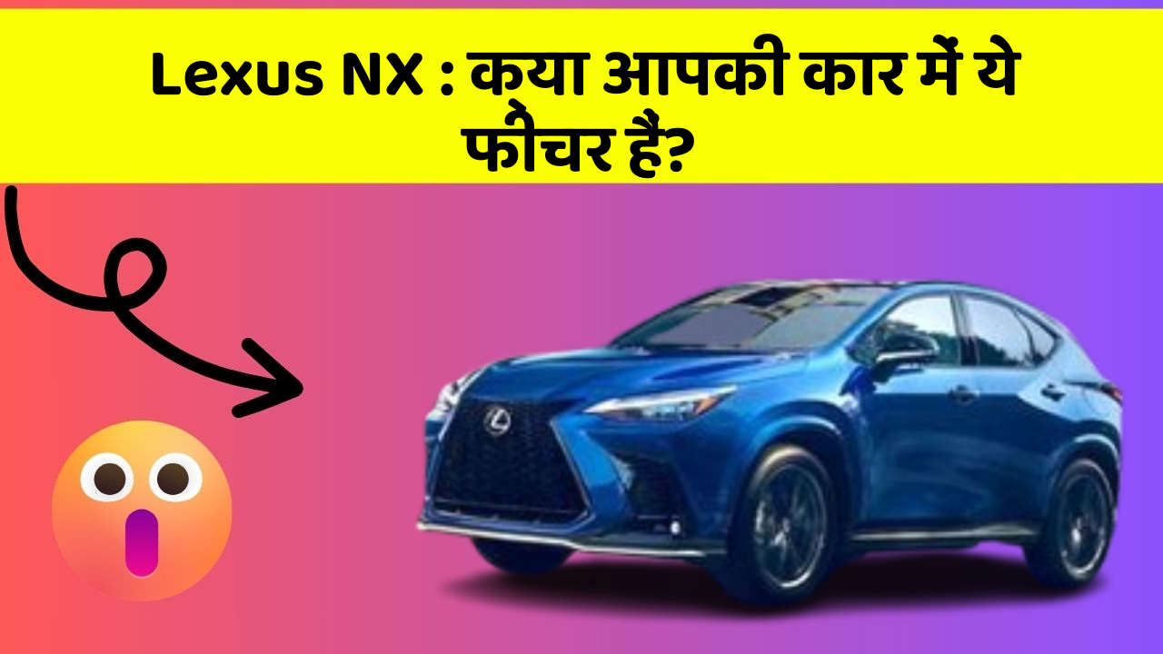 Lexus NX: क्या आपकी कार में ये फीचर हैं?