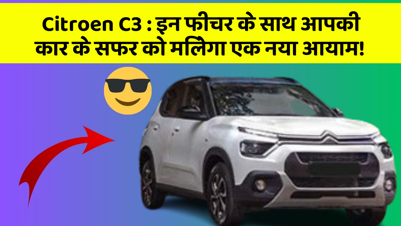 Citroen C3 : इन फीचर के साथ आपकी कार के सफर को मिलेगा एक नया आयाम!