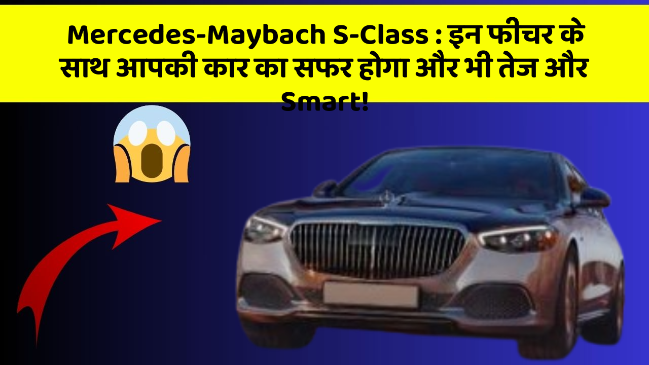 Mercedes-Maybach S-Class:इन फीचर के साथ आपकी कार का सफर होगा और भी तेज और Smart!