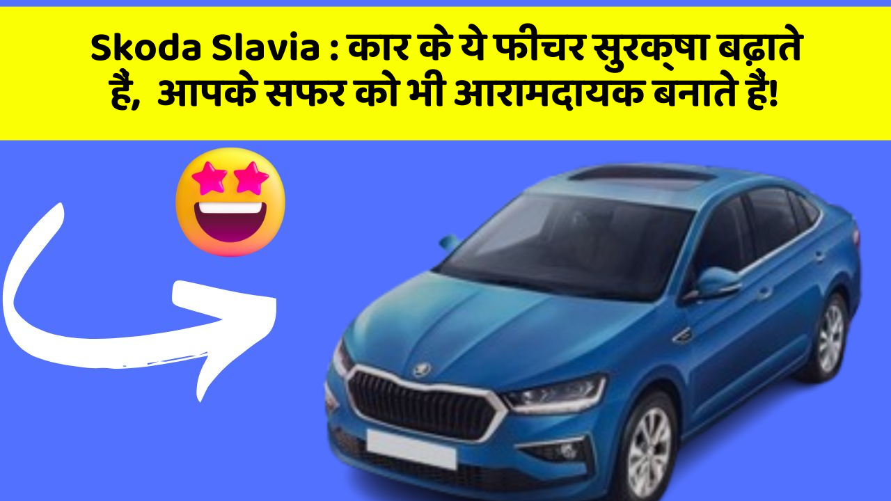 Skoda Slavia : कार के ये फीचर सुरक्षा बढ़ाते हैं,  आपके सफर को भी आरामदायक बनाते हैं!