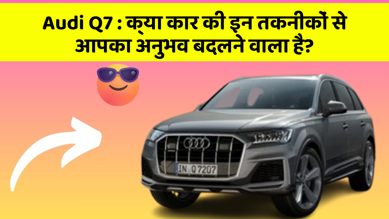 Audi Q7: क्या कार की इन तकनीकों से आपका अनुभव बदलने वाला है?