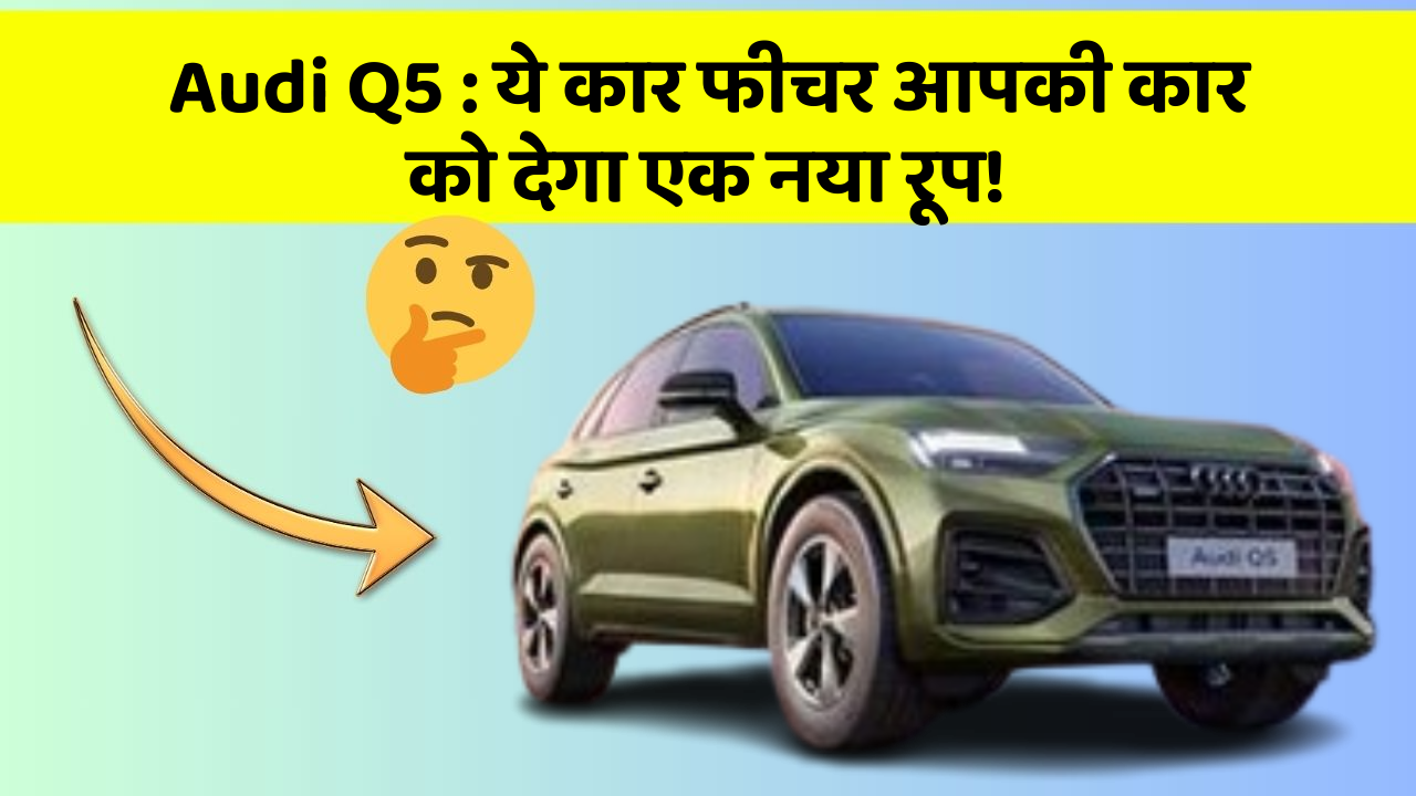 Audi Q5 : ये कार फीचर आपकी कार को देगा एक नया रूप!