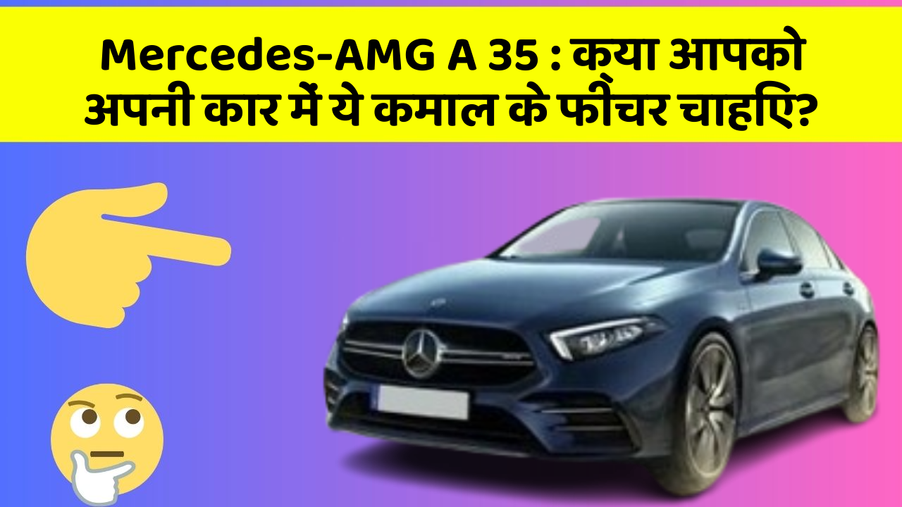 Mercedes-AMG A 35: क्या आपको अपनी कार में ये कमाल के फीचर चाहिए?