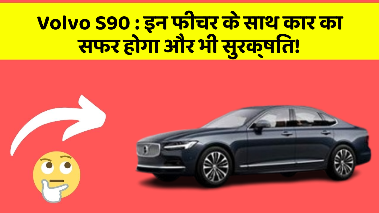 Volvo S90 : इन फीचर के साथ कार का सफर होगा और भी सुरक्षित!