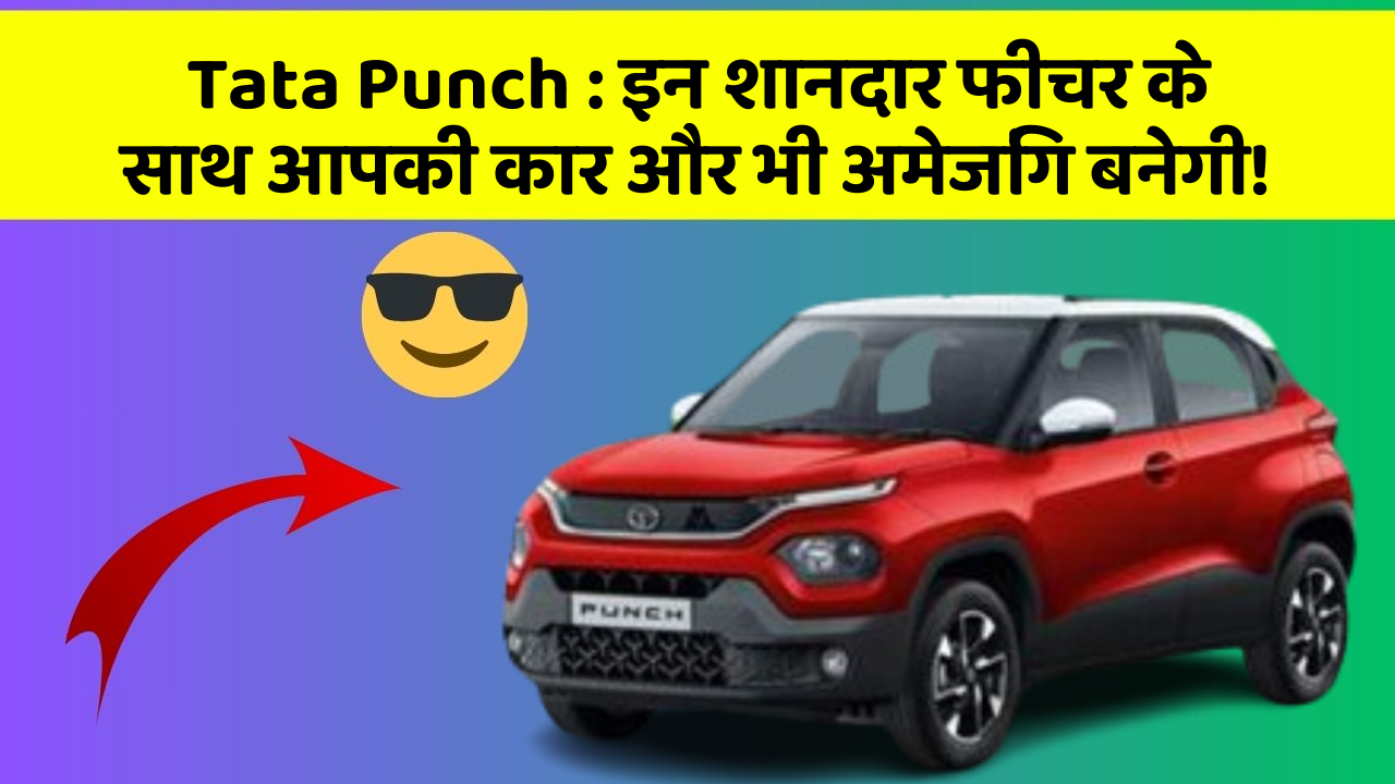 Tata Punch: इन शानदार फीचर के साथ आपकी कार और भी अमेजिंग बनेगी!