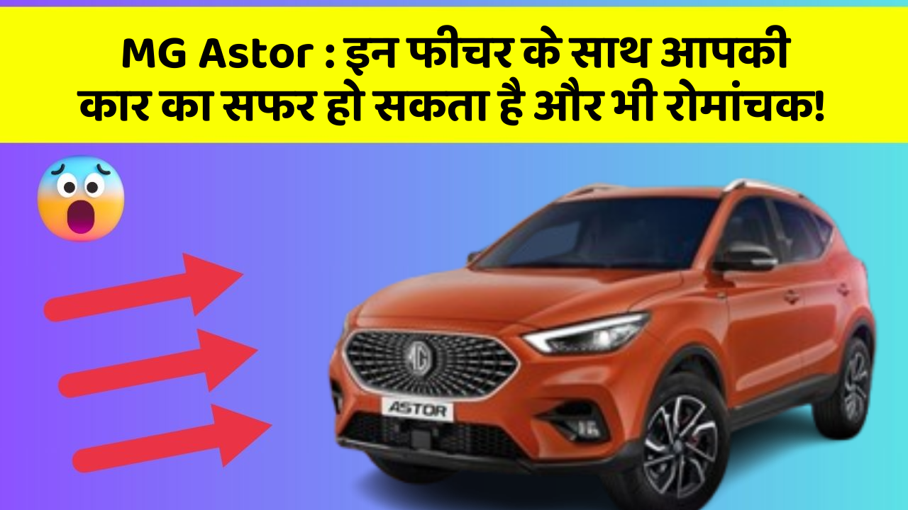 MG Astor : इन फीचर के साथ आपकी कार का सफर हो सकता है और भी रोमांचक!