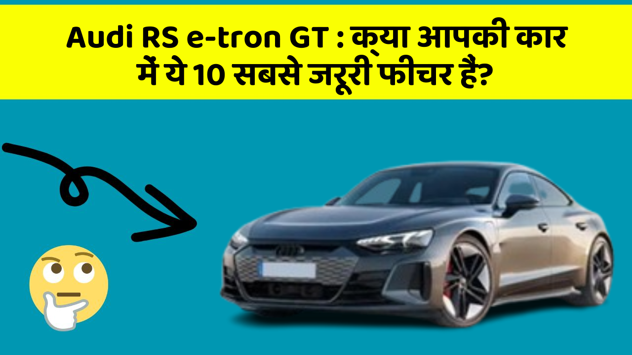 Audi RS e-tron GT : क्या आपकी कार में ये 10 सबसे जरूरी फीचर हैं?