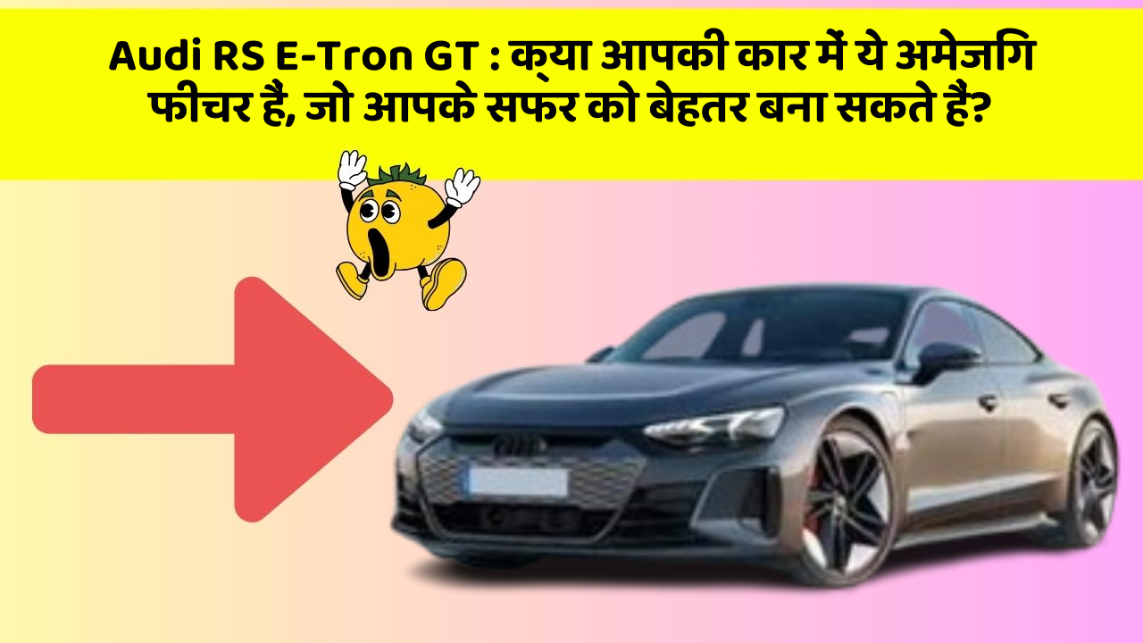 Audi RS E-Tron GT : क्या आपकी कार में ये अमेजिंग फीचर हैं, जो आपके सफर को बेहतर बना सकते हैं?