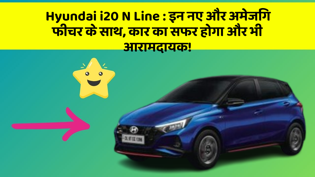 Hyundai i20 N Line: इन नए और अमेजिंग फीचर के साथ, कार का सफर होगा और भी आरामदायक!