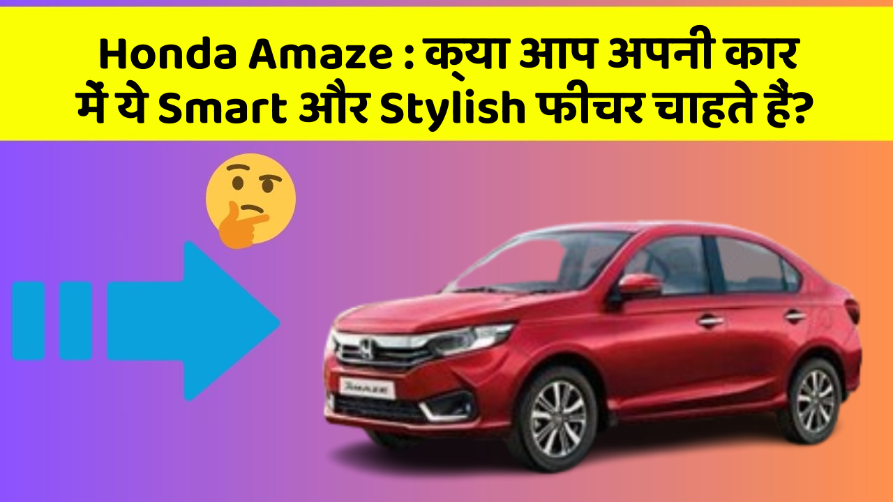Honda Amaze: क्या आप अपनी कार में ये Smart और Stylish फीचर चाहते हैं?