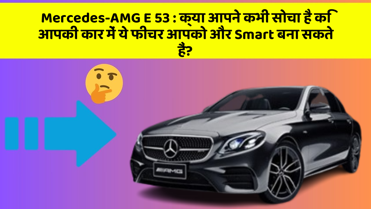 Mercedes-AMG E 53 : क्या आपने कभी सोचा है कि आपकी कार में ये फीचर आपको और Smart बना सकते हैं?