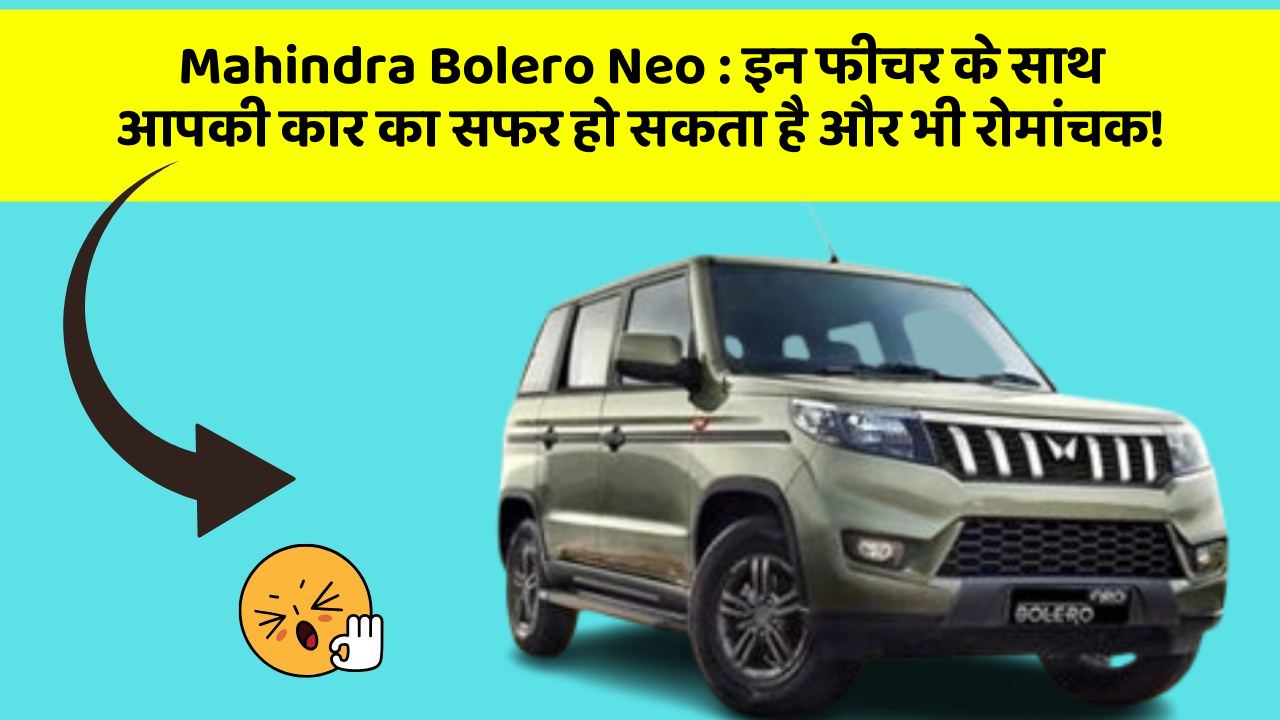 Mahindra Bolero Neo : इन फीचर के साथ आपकी कार का सफर हो सकता है और भी रोमांचक!
