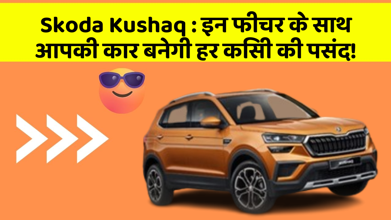 Skoda Kushaq : इन फीचर के साथ आपकी कार बनेगी हर किसी की पसंद!