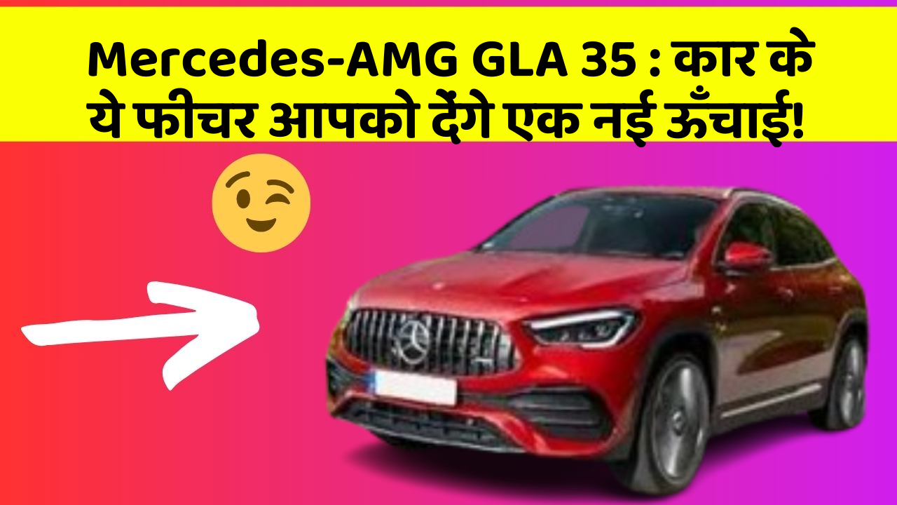 Mercedes-AMG GLA 35 : कार के ये फीचर आपको देंगे एक नई ऊँचाई!