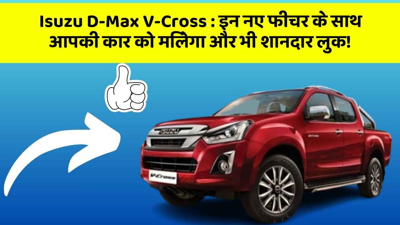 Isuzu D-Max V-Cross : इन नए फीचर के साथ आपकी कार को मिलेगा और भी शानदार लुक!