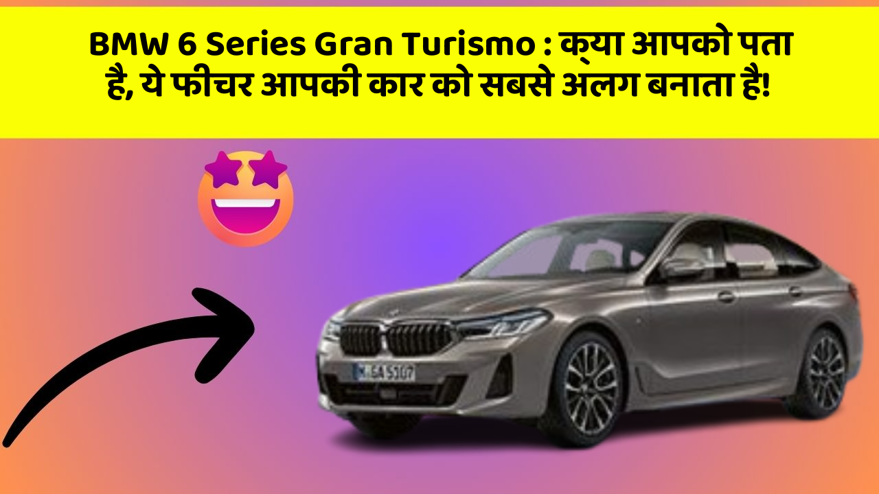 BMW 6 Series Gran Turismo: क्या आपको पता है, ये फीचर आपकी कार को सबसे अलग बनाता है!