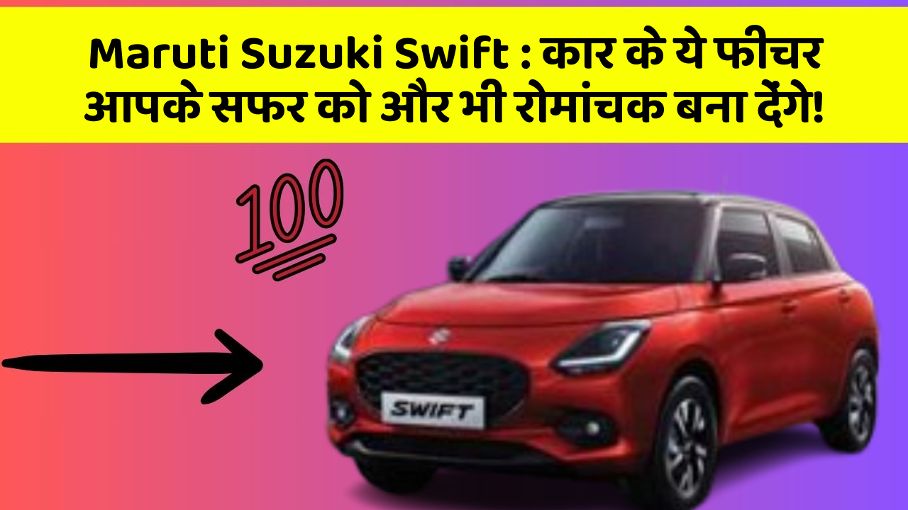 Maruti Suzuki Swift:कार के ये फीचर आपके सफर को और भी रोमांचक बना देंगे!