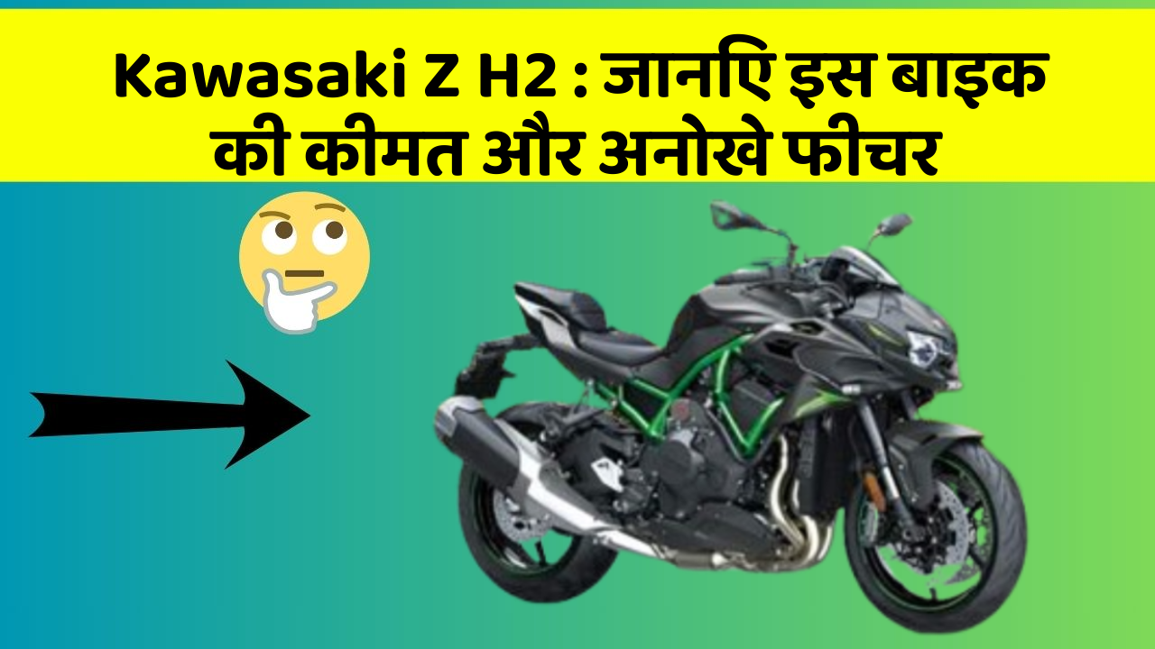 Kawasaki Z H2 : जानिए इस बाइक की कीमत और अनोखे फीचर