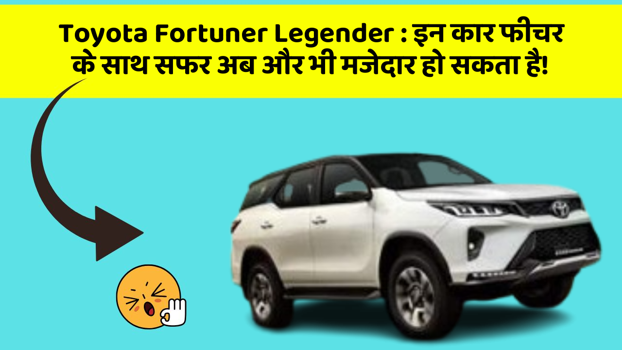 Toyota Fortuner Legender : इन कार फीचर के साथ सफर अब और भी मजेदार हो सकता है!