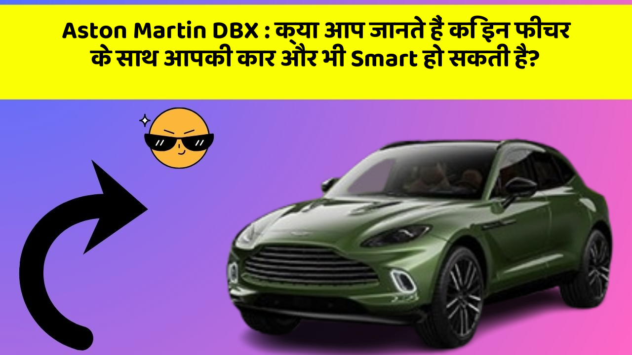 Aston Martin DBX : क्या आप जानते हैं कि इन फीचर के साथ आपकी कार और भी Smart हो सकती है?