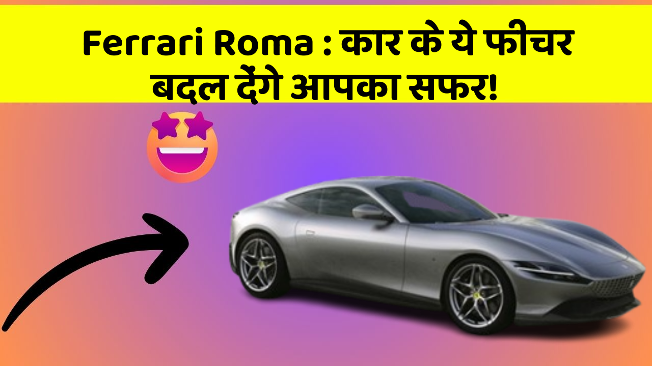 Ferrari Roma: कार के ये फीचर बदल देंगे आपका सफर!