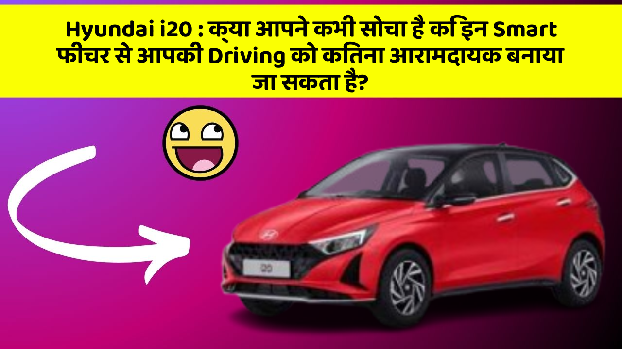Hyundai i20: क्या आपने कभी सोचा है कि इन Smart फीचर से आपकी Driving को कितना आरामदायक बनाया जा सकता है?