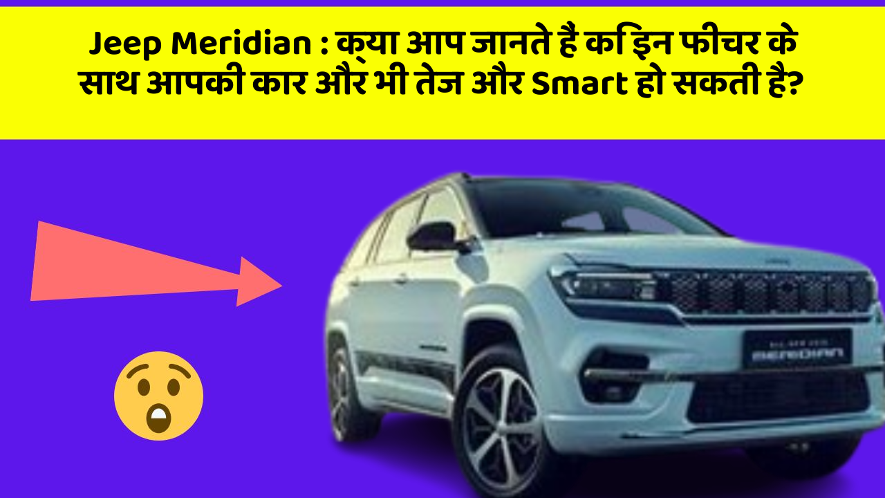 Jeep Meridian : क्या आप जानते हैं कि इन फीचर के साथ आपकी कार और भी तेज और Smart हो सकती है?