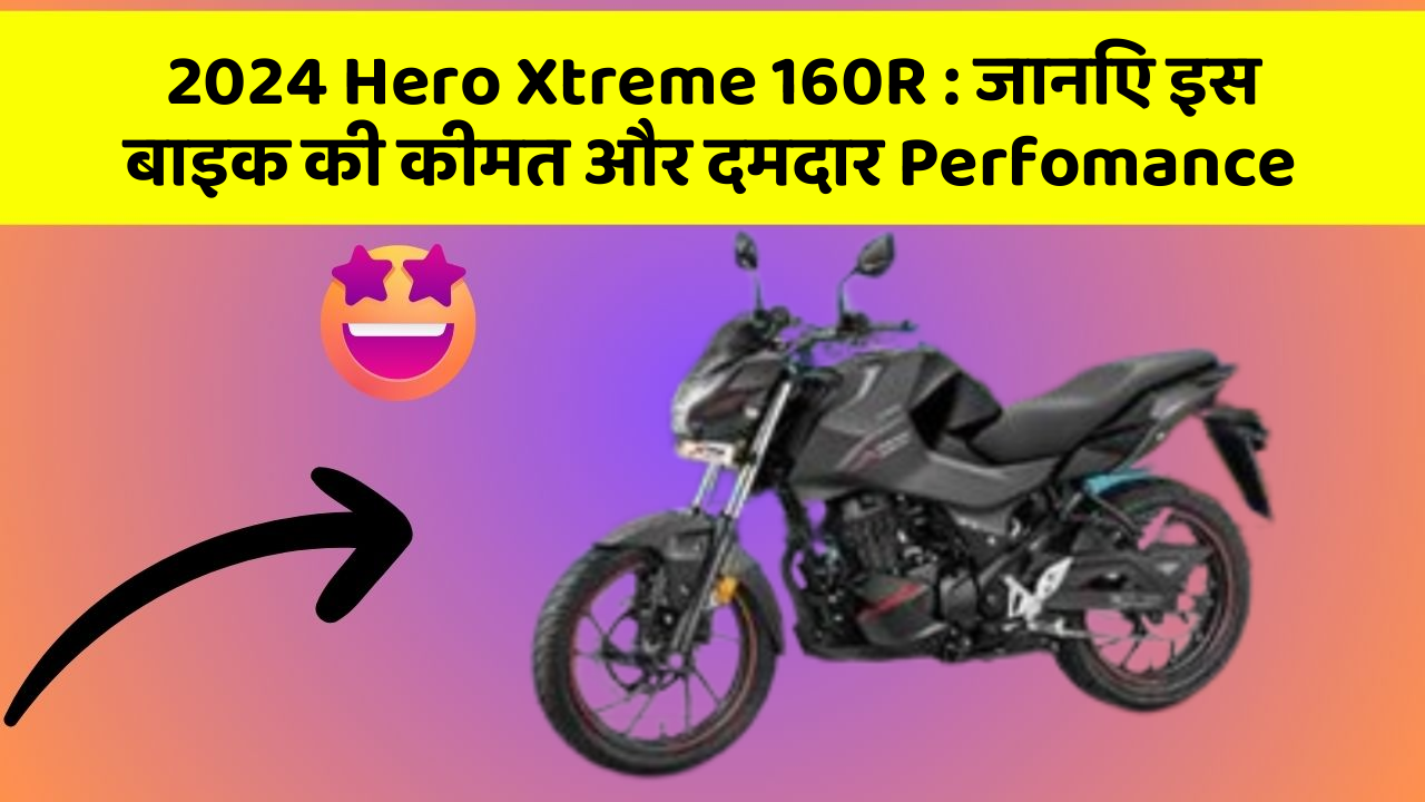 2024 Hero Xtreme 160R : जानिए इस बाइक की कीमत और दमदार Perfomance