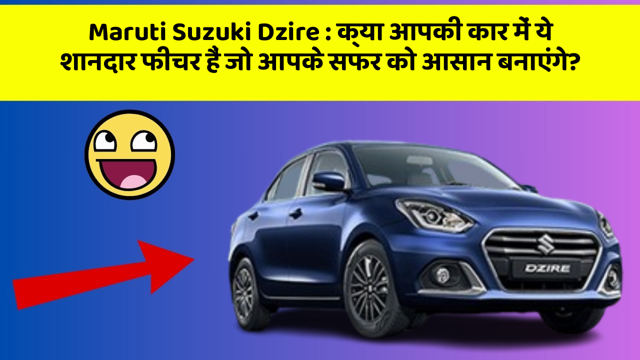 Maruti Suzuki Dzire : क्या आपकी कार में ये शानदार फीचर हैं जो आपके सफर को आसान बनाएंगे?