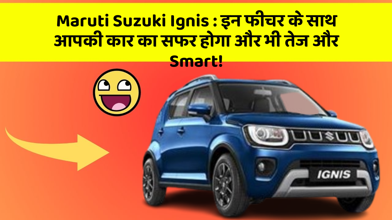 Maruti Suzuki Ignis : इन फीचर के साथ आपकी कार का सफर होगा और भी तेज और Smart!