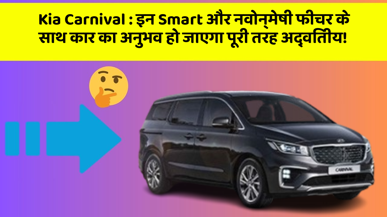 Kia Carnival : इन Smart और नवोन्मेषी फीचर के साथ कार का अनुभव हो जाएगा पूरी तरह अद्वितीय!