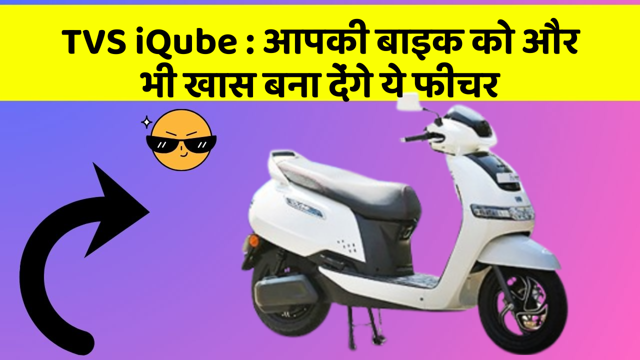 TVS iQube: आपकी बाइक को और भी खास बना देंगे ये फीचर