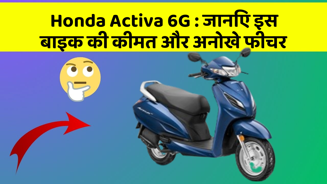 Honda Activa 6G: जानिए इस बाइक की कीमत और अनोखे फीचर