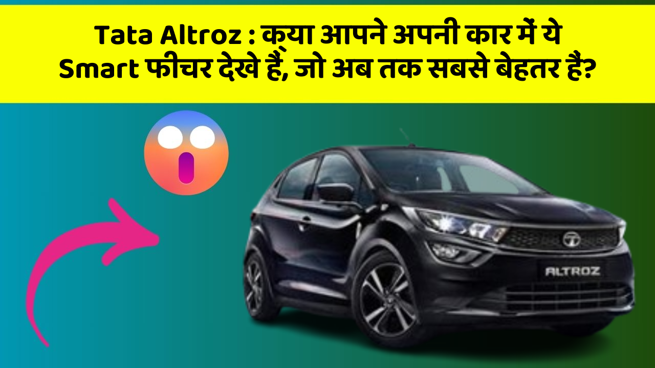 Tata Altroz : क्या आपने अपनी कार में ये Smart फीचर देखे हैं, जो अब तक सबसे बेहतर हैं?